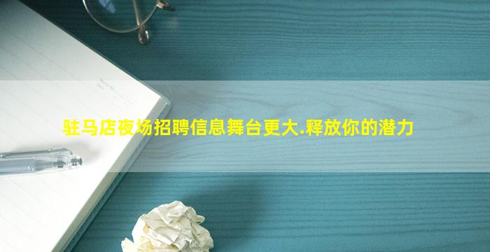 驻马店夜场招聘信息舞台更大.释放你的潜力